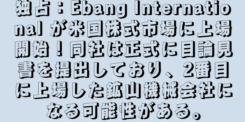 独占：Ebang International が米国株式市場に上場開始！同社は正式に目論見書を提出しており、2番目に上場した鉱山機械会社になる可能性がある。