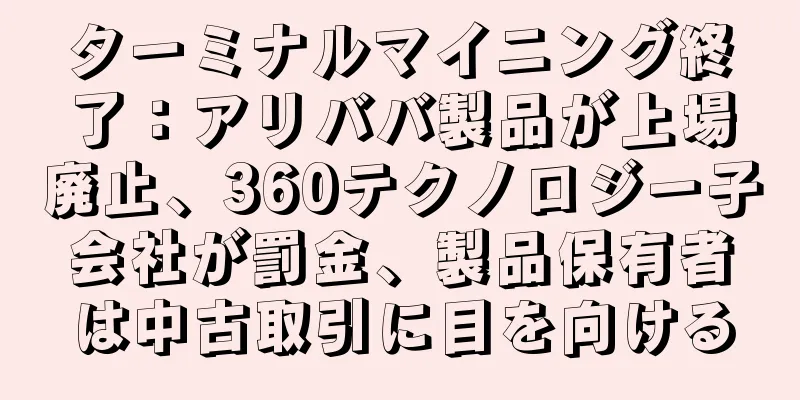 ターミナルマイニング終了：アリババ製品が上場廃止、360テクノロジー子会社が罰金、製品保有者は中古取引に目を向ける