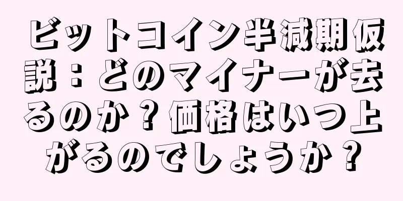 ビットコイン半減期仮説：どのマイナーが去るのか？価格はいつ上がるのでしょうか？