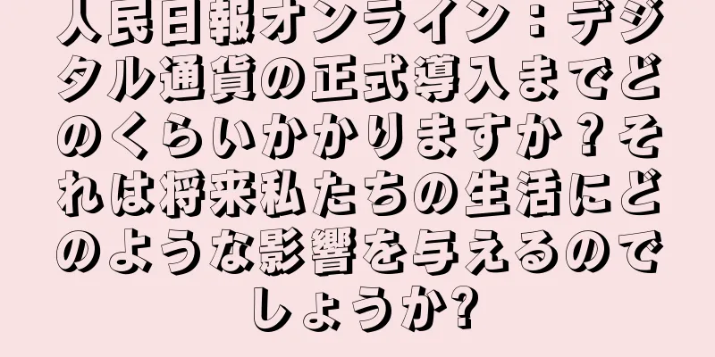 人民日報オンライン：デジタル通貨の正式導入までどのくらいかかりますか？それは将来私たちの生活にどのような影響を与えるのでしょうか?