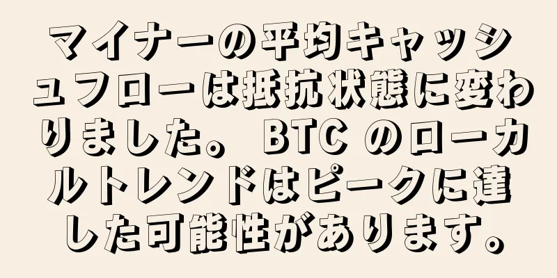 マイナーの平均キャッシュフローは抵抗状態に変わりました。 BTC のローカルトレンドはピークに達した可能性があります。