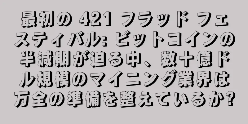 最初の 421 フラッド フェスティバル: ビットコインの半減期が迫る中、数十億ドル規模のマイニング業界は万全の準備を整えているか?