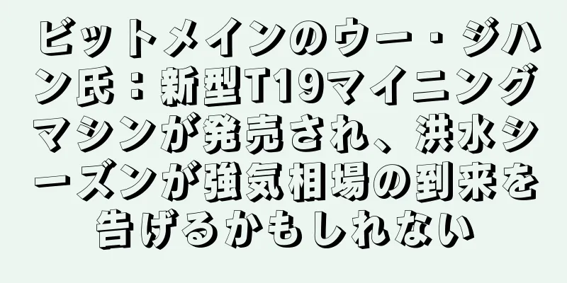 ビットメインのウー・ジハン氏：新型T19マイニングマシンが発売され、洪水シーズンが強気相場の到来を告げるかもしれない