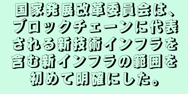 国家発展改革委員会は、ブロックチェーンに代表される新技術インフラを含む新インフラの範囲を初めて明確にした。