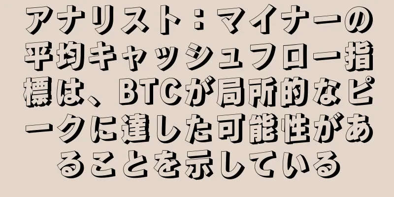 アナリスト：マイナーの平均キャッシュフロー指標は、BTCが局所的なピークに達した可能性があることを示している