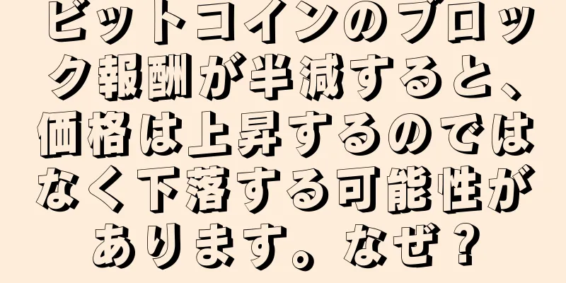 ビットコインのブロック報酬が半減すると、価格は上昇するのではなく下落する可能性があります。なぜ？