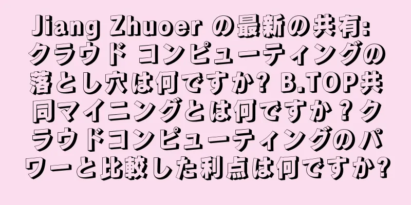 Jiang Zhuoer の最新の共有: クラウド コンピューティングの落とし穴は何ですか? B.TOP共同マイニングとは何ですか？クラウドコンピューティングのパワーと比較した利点は何ですか?