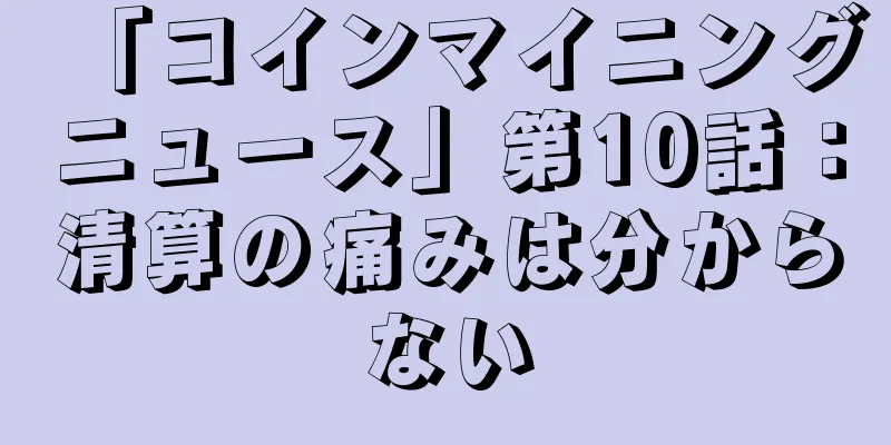 「コインマイニングニュース」第10話：清算の痛みは分からない