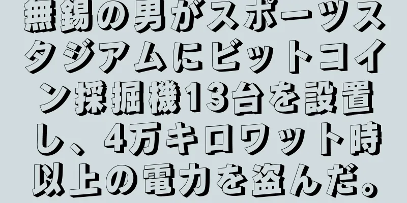 無錫の男がスポーツスタジアムにビットコイン採掘機13台を設置し、4万キロワット時以上の電力を盗んだ。