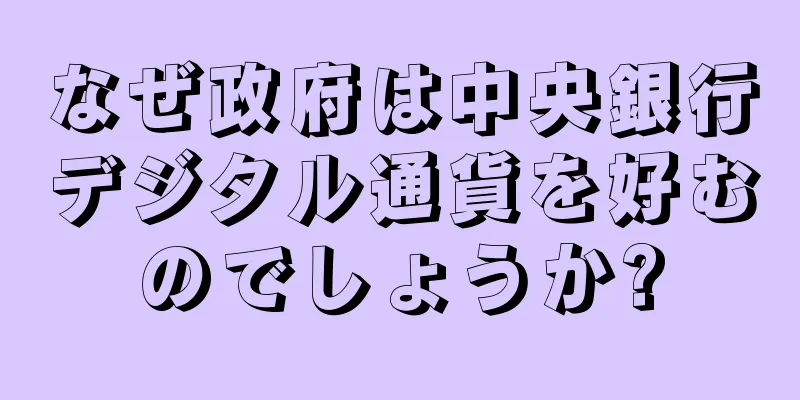 なぜ政府は中央銀行デジタル通貨を好むのでしょうか?