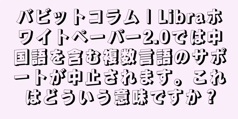 バビットコラム | Libraホワイトペーパー2.0では中国語を含む複数言語のサポートが中止されます。これはどういう意味ですか？