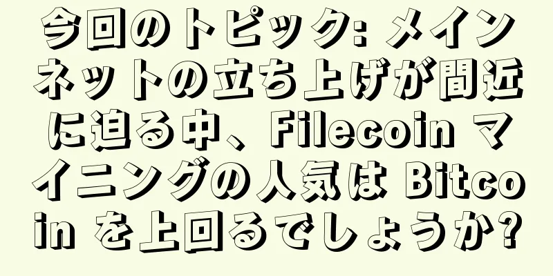 今回のトピック: メインネットの立ち上げが間近に迫る中、Filecoin マイニングの人気は Bitcoin を上回るでしょうか?