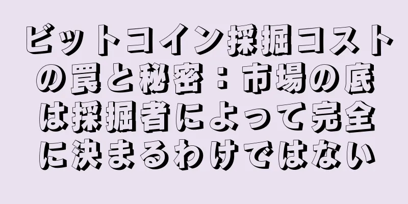 ビットコイン採掘コストの罠と秘密：市場の底は採掘者によって完全に決まるわけではない