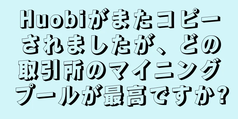 Huobiがまたコピーされましたが、どの取引所のマイニングプールが最高ですか?