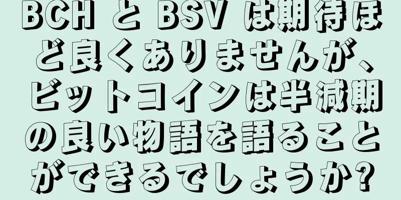 BCH と BSV は期待ほど良くありませんが、ビットコインは半減期の良い物語を語ることができるでしょうか?