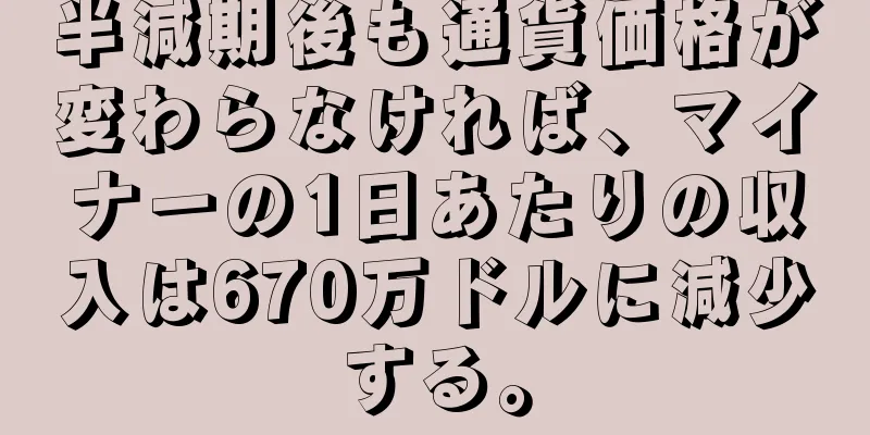 半減期後も通貨価格が変わらなければ、マイナーの1日あたりの収入は670万ドルに減少する。