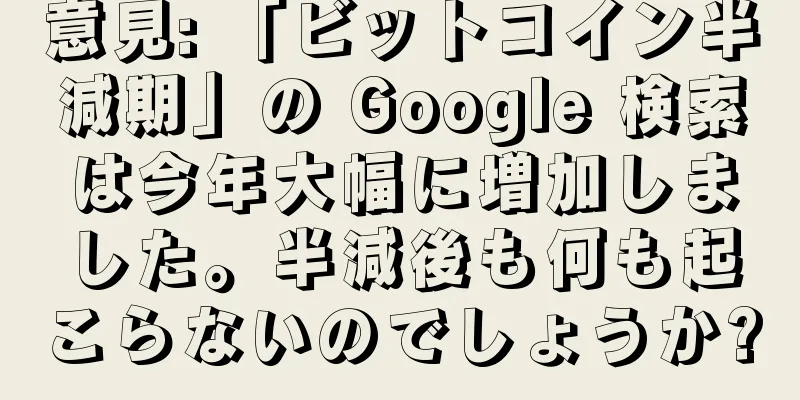 意見: 「ビットコイン半減期」の Google 検索は今年大幅に増加しました。半減後も何も起こらないのでしょうか?