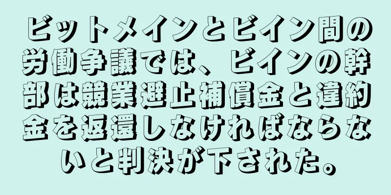 ビットメインとビイン間の労働争議では、ビインの幹部は競業避止補償金と違約金を返還しなければならないと判決が下された。