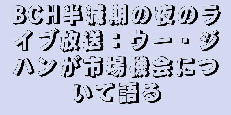BCH半減期の夜のライブ放送：ウー・ジハンが市場機会について語る
