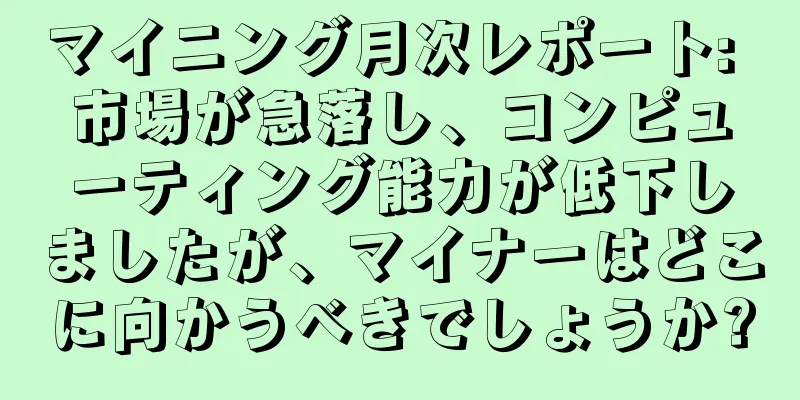 マイニング月次レポート: 市場が急落し、コンピューティング能力が低下しましたが、マイナーはどこに向かうべきでしょうか?