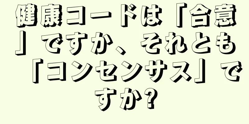 健康コードは「合意」ですか、それとも「コンセンサス」ですか?