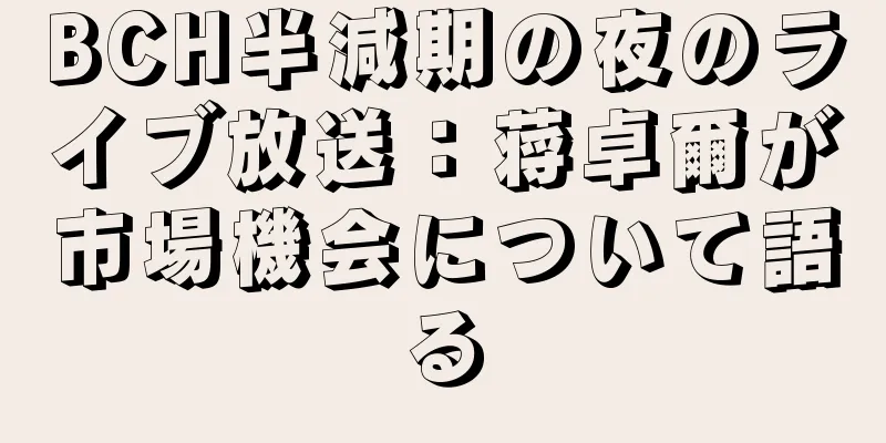 BCH半減期の夜のライブ放送：蒋卓爾が市場機会について語る