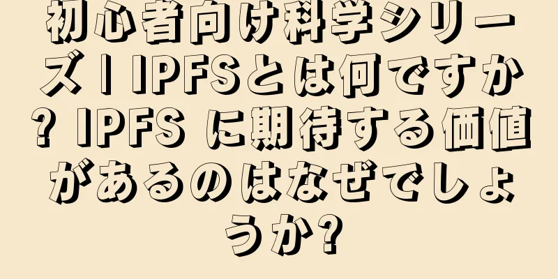 初心者向け科学シリーズ | IPFSとは何ですか? IPFS に期待する価値があるのはなぜでしょうか?