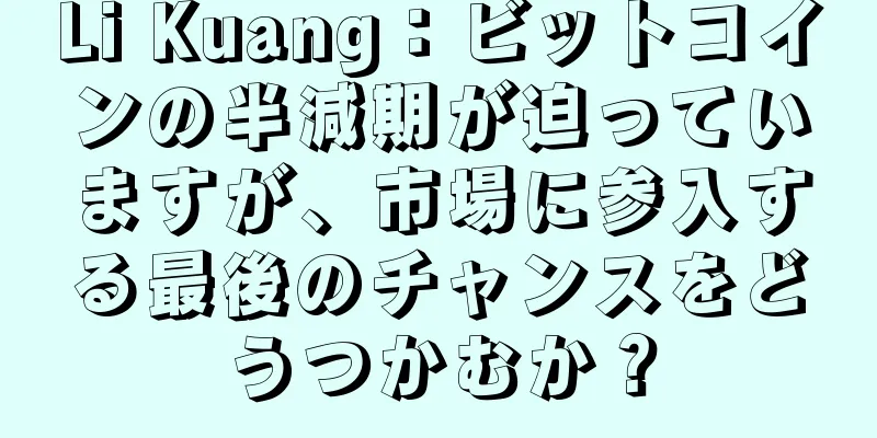 Li Kuang：ビットコインの半減期が迫っていますが、市場に参入する最後のチャンスをどうつかむか？