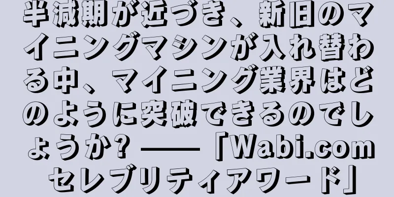 半減期が近づき、新旧のマイニングマシンが入れ替わる中、マイニング業界はどのように突破できるのでしょうか? ——「Wabi.com セレブリティアワード」