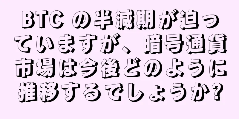 BTC の半減期が迫っていますが、暗号通貨市場は今後どのように推移するでしょうか?