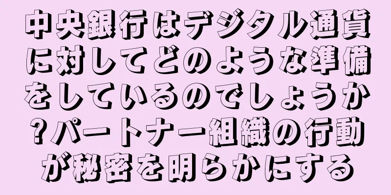 中央銀行はデジタル通貨に対してどのような準備をしているのでしょうか?パートナー組織の行動が秘密を明らかにする