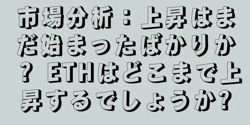 市場分析：上昇はまだ始まったばかりか？ ETHはどこまで上昇するでしょうか?