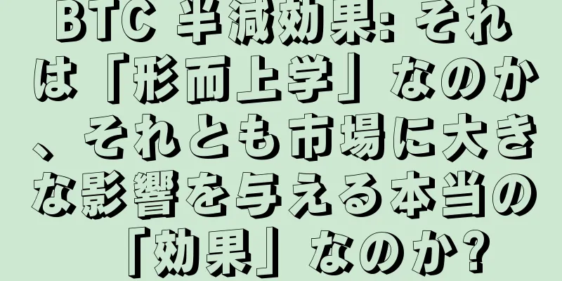 BTC 半減効果: それは「形而上学」なのか、それとも市場に大きな影響を与える本当の「効果」なのか?