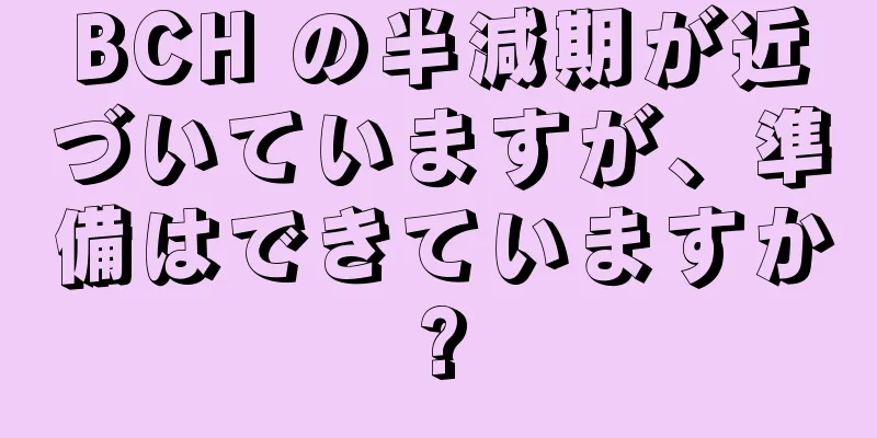BCH の半減期が近づいていますが、準備はできていますか?