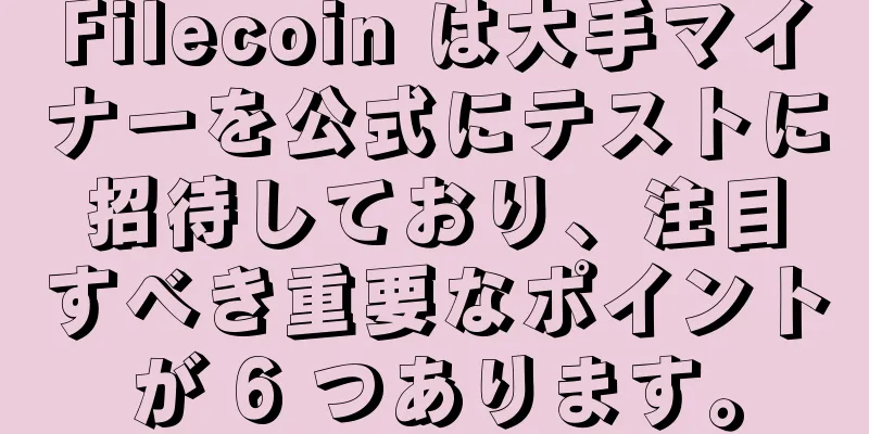 Filecoin は大手マイナーを公式にテストに招待しており、注目すべき重要なポイントが 6 つあります。