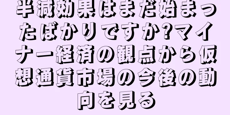 半減効果はまだ始まったばかりですか?マイナー経済の観点から仮想通貨市場の今後の動向を見る