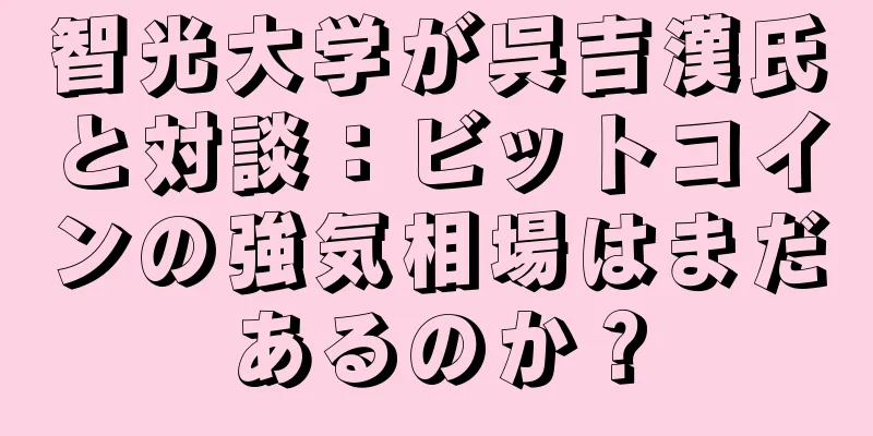 智光大学が呉吉漢氏と対談：ビットコインの強気相場はまだあるのか？