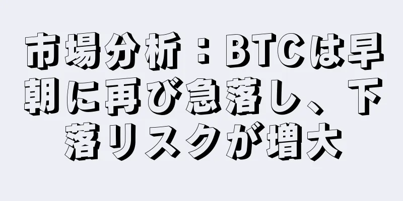 市場分析：BTCは早朝に再び急落し、下落リスクが増大