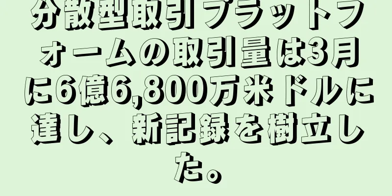 分散型取引プラットフォームの取引量は3月に6億6,800万米ドルに達し、新記録を樹立した。
