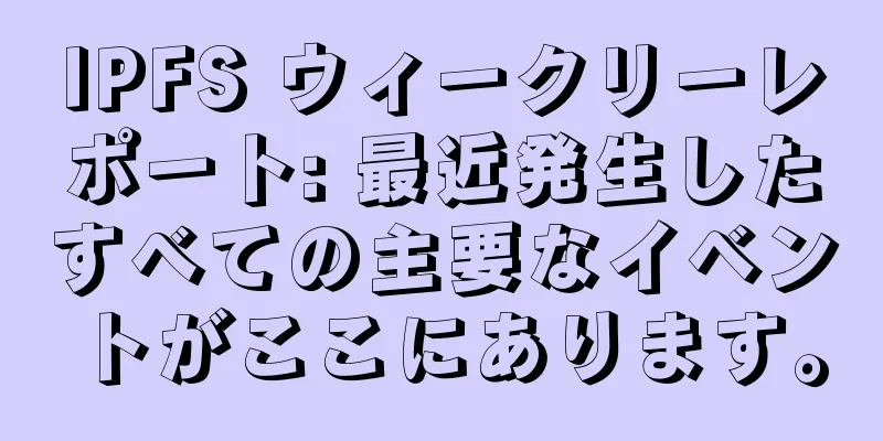 IPFS ウィークリーレポート: 最近発生したすべての主要なイベントがここにあります。