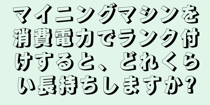 マイニングマシンを消費電力でランク付けすると、どれくらい長持ちしますか?