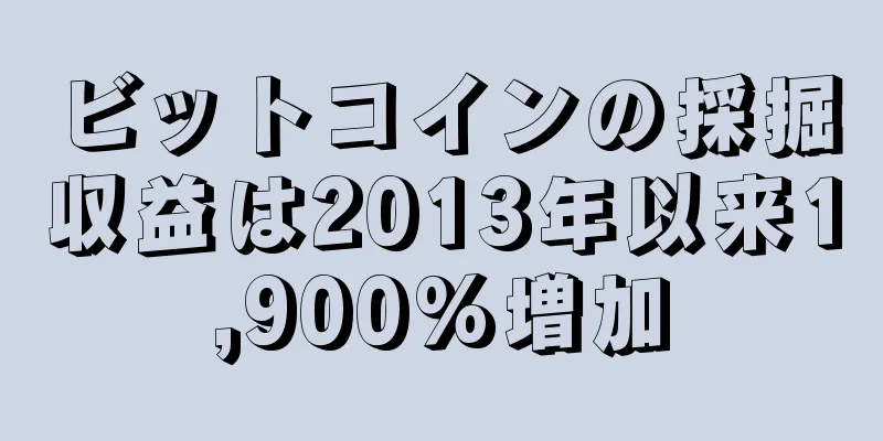 ビットコインの採掘収益は2013年以来1,900%増加