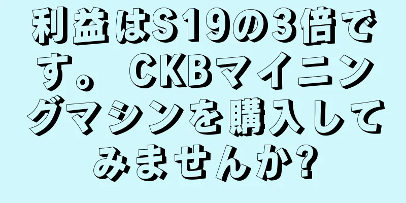 利益はS19の3倍です。 CKBマイニングマシンを購入してみませんか?