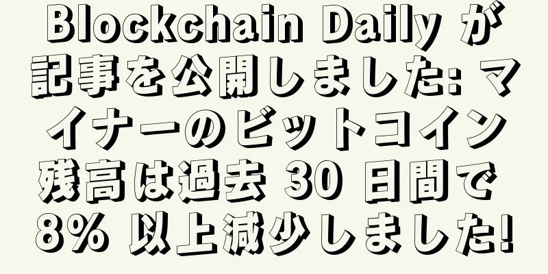 Blockchain Daily が記事を公開しました: マイナーのビットコイン残高は過去 30 日間で 8% 以上減少しました!