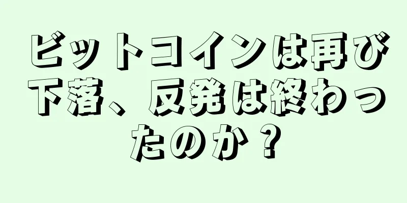 ビットコインは再び下落、反発は終わったのか？