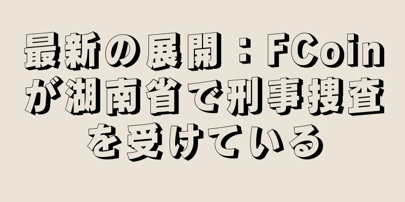 最新の展開：FCoinが湖南省で刑事捜査を受けている