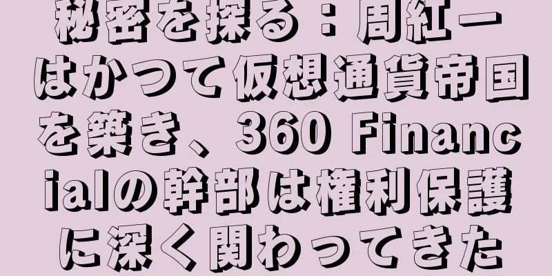 秘密を探る：周紅一はかつて仮想通貨帝国を築き、360 Financialの幹部は権利保護に深く関わってきた