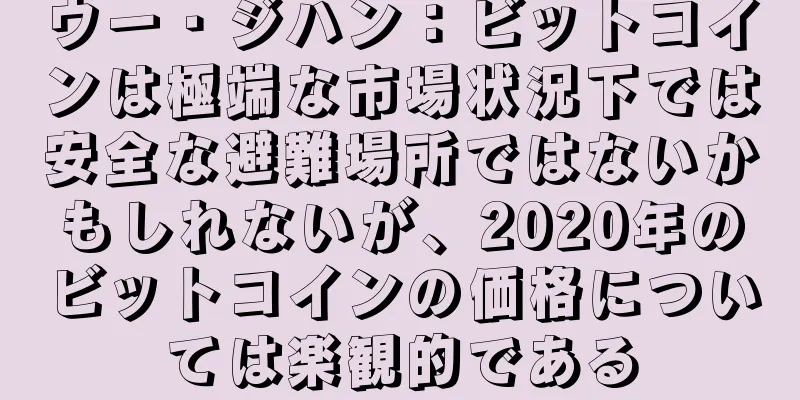 ウー・ジハン：ビットコインは極端な市場状況下では安全な避難場所ではないかもしれないが、2020年のビットコインの価格については楽観的である