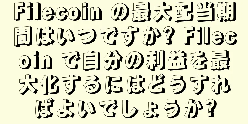 Filecoin の最大配当期間はいつですか? Filecoin で自分の利益を最大化するにはどうすればよいでしょうか?