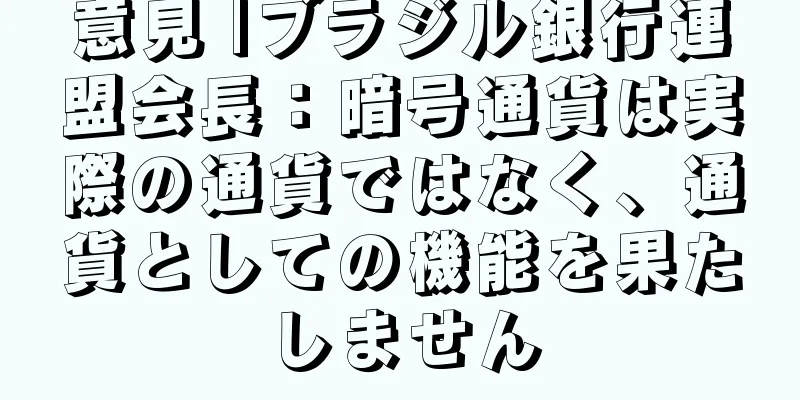 意見 |ブラジル銀行連盟会長：暗号通貨は実際の通貨ではなく、通貨としての機能を果たしません